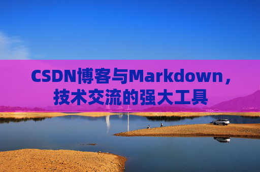 CSDN博客与Markdown，技术交流的强大工具